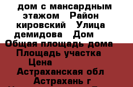 дом с мансардным этажом › Район ­ кировский › Улица ­ демидова › Дом ­ 3 › Общая площадь дома ­ 1 › Площадь участка ­ 3 › Цена ­ 6 800 000 - Астраханская обл., Астрахань г. Недвижимость » Дома, коттеджи, дачи продажа   